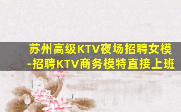 苏州高级KTV夜场招聘女模-招聘KTV商务模特直接上班